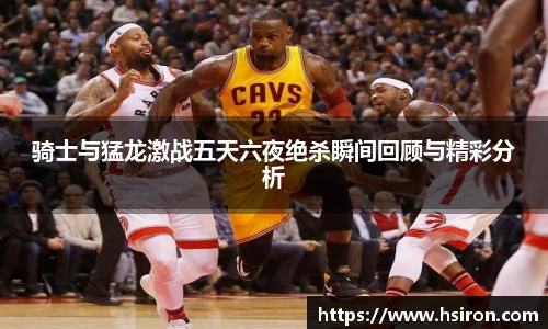 骑士与猛龙激战五天六夜绝杀瞬间回顾与精彩分析